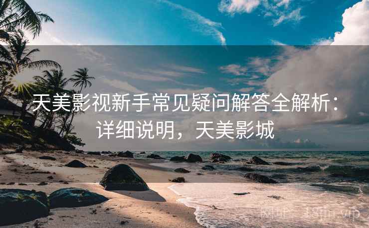 天美影视新手常见疑问解答全解析：详细说明，天美影城