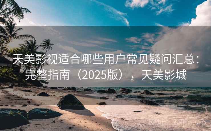 天美影视适合哪些用户常见疑问汇总：完整指南（2025版），天美影城