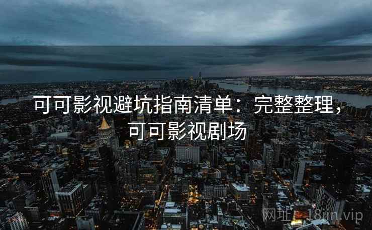 可可影视避坑指南清单：完整整理，可可影视剧场
