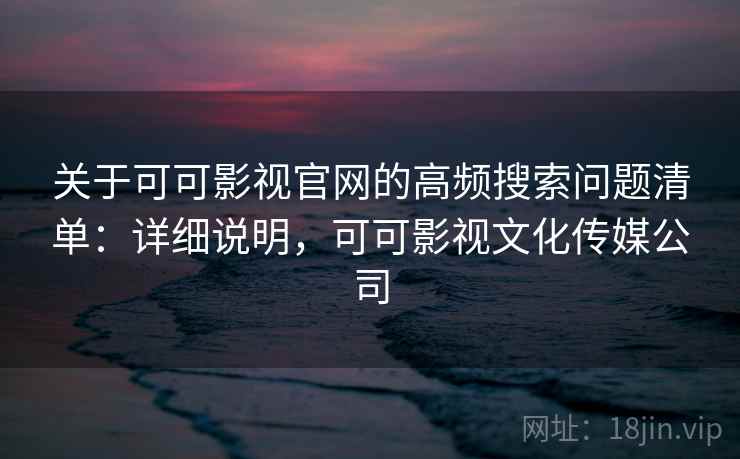 关于可可影视官网的高频搜索问题清单:详细说明,可可影视文化传媒公司 关于可可影视官网的高频搜索问题清单:详细说明,可可影视文化传媒公司