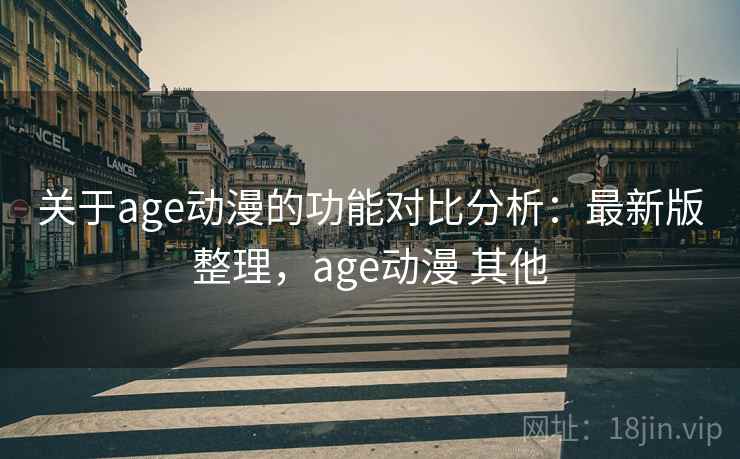 关于age动漫的功能对比分析：最新版整理，age动漫 其他