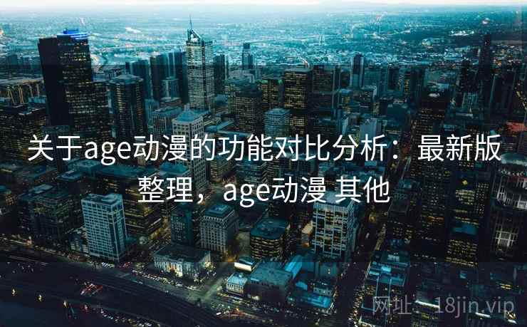 关于age动漫的功能对比分析：最新版整理，age动漫 其他