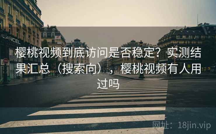 樱桃视频到底访问是否稳定？实测结果汇总（搜索向），樱桃视频有人用过吗
