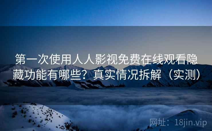第一次使用人人影视免费在线观看隐藏功能有哪些？真实情况拆解（实测）