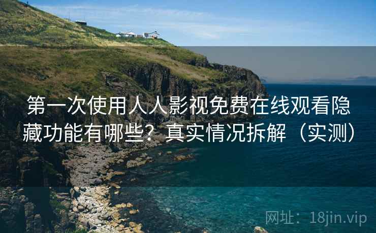 第一次使用人人影视免费在线观看隐藏功能有哪些？真实情况拆解（实测）