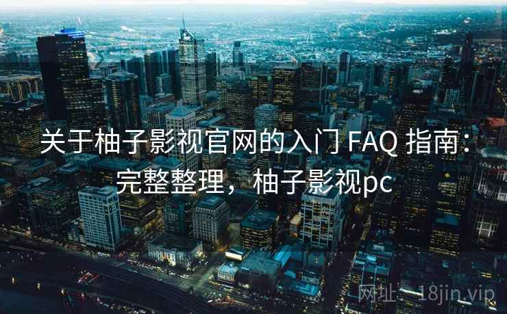 关于柚子影视官网的入门 FAQ 指南：完整整理，柚子影视pc