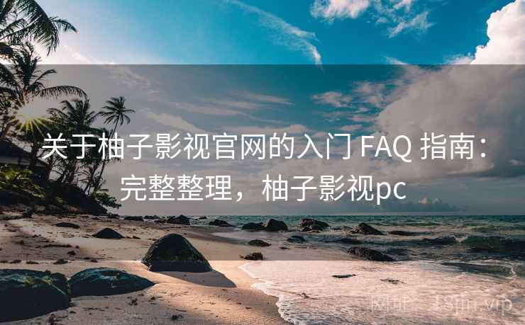 关于柚子影视官网的入门 FAQ 指南：完整整理，柚子影视pc