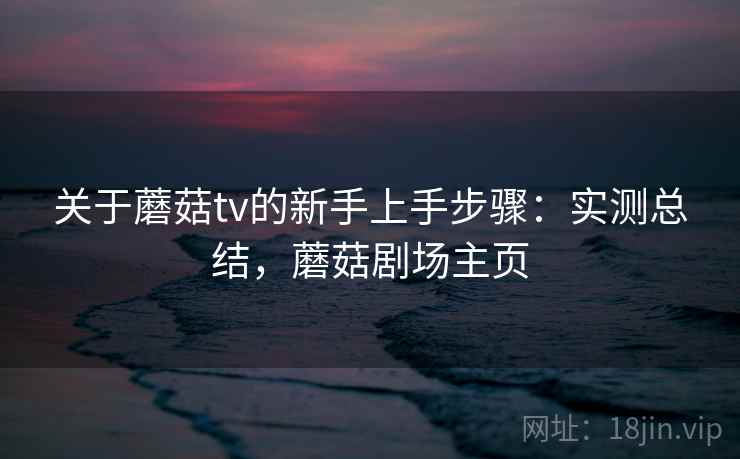 关于蘑菇tv的新手上手步骤：实测总结，蘑菇剧场主页