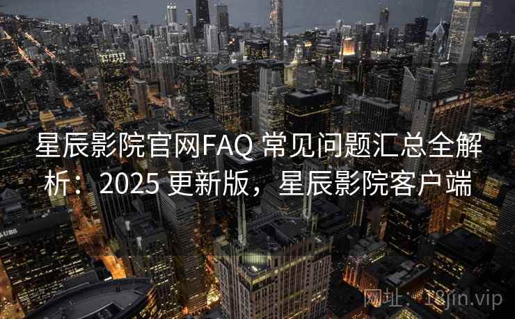 星辰影院官网FAQ 常见问题汇总全解析：2025 更新版，星辰影院客户端