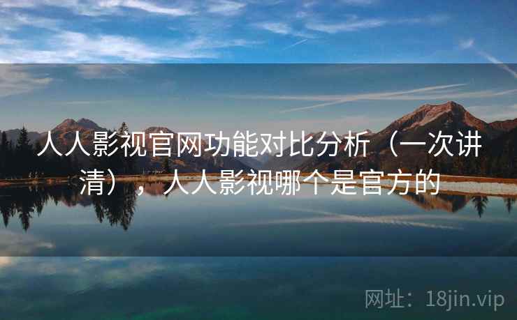 人人影视官网功能对比分析（一次讲清），人人影视哪个是官方的
