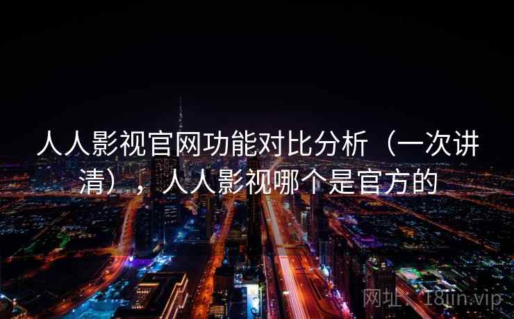 人人影视官网功能对比分析（一次讲清），人人影视哪个是官方的