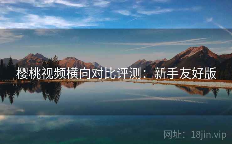 樱桃视频横向对比评测：新手友好版