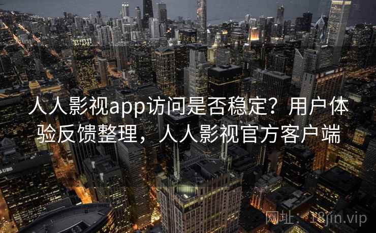 人人影视app访问是否稳定？用户体验反馈整理，人人影视官方客户端