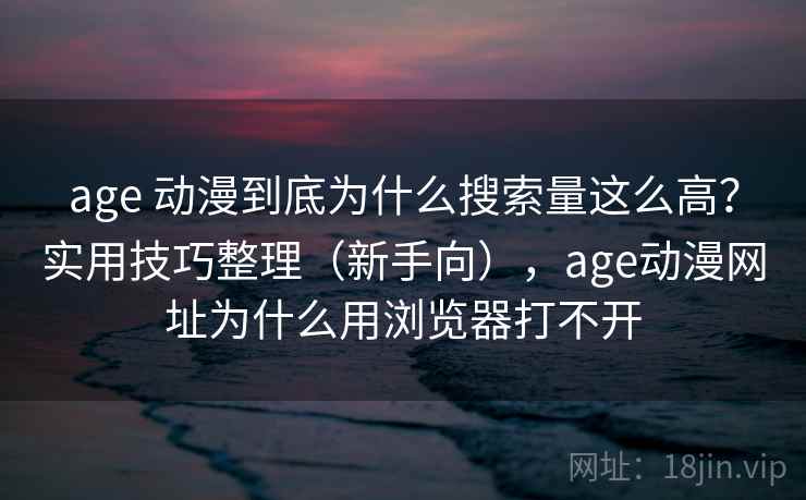 age 动漫到底为什么搜索量这么高？实用技巧整理（新手向），age动漫网址为什么用浏览器打不开