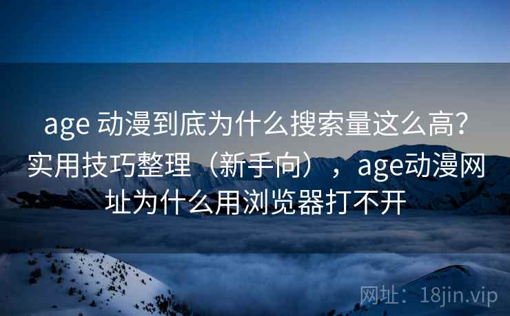age 动漫到底为什么搜索量这么高？实用技巧整理（新手向），age动漫网址为什么用浏览器打不开