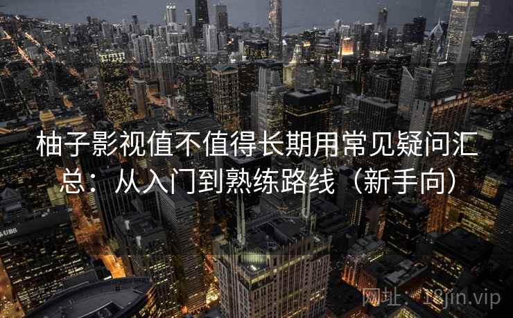 柚子影视值不值得长期用常见疑问汇总：从入门到熟练路线（新手向）