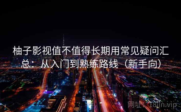 柚子影视值不值得长期用常见疑问汇总：从入门到熟练路线（新手向）