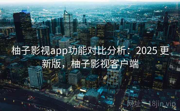 柚子影视app功能对比分析:2025 更新版,柚子影视客户端