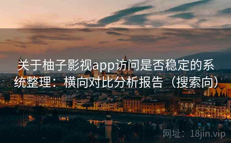关于柚子影视app访问是否稳定的系统整理：横向对比分析报告（搜索向）