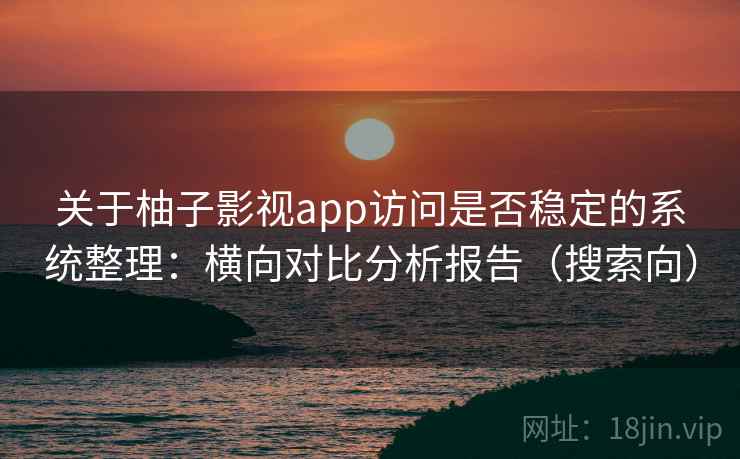 关于柚子影视app访问是否稳定的系统整理：横向对比分析报告（搜索向）