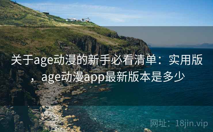 关于age动漫的新手必看清单:实用版,age动漫app最新版本是多少 关于age动漫的新手必看清单:实用版,age动漫app最新版本是多少
