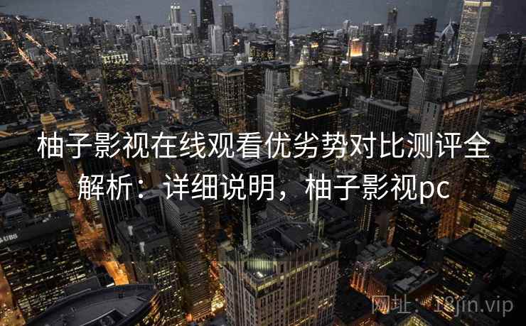 柚子影视在线观看优劣势对比测评全解析：详细说明，柚子影视pc