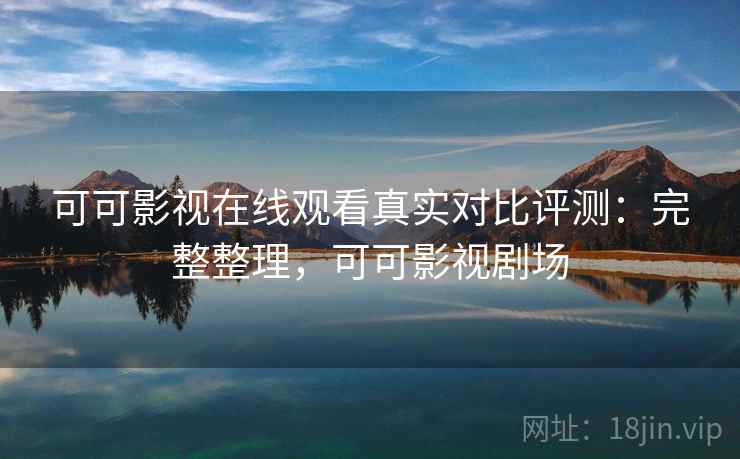 可可影视在线观看真实对比评测:完整整理,可可影视剧场 可可影视在线观看真实对比评测:完整整理,可可影视剧场