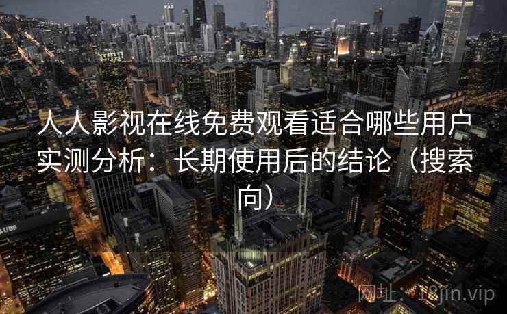 人人影视在线免费观看适合哪些用户实测分析:长期使用后的结论(搜索向) 人人影视在线免费观看适合哪些用户实测分析:长期使用后的结论(搜索向)