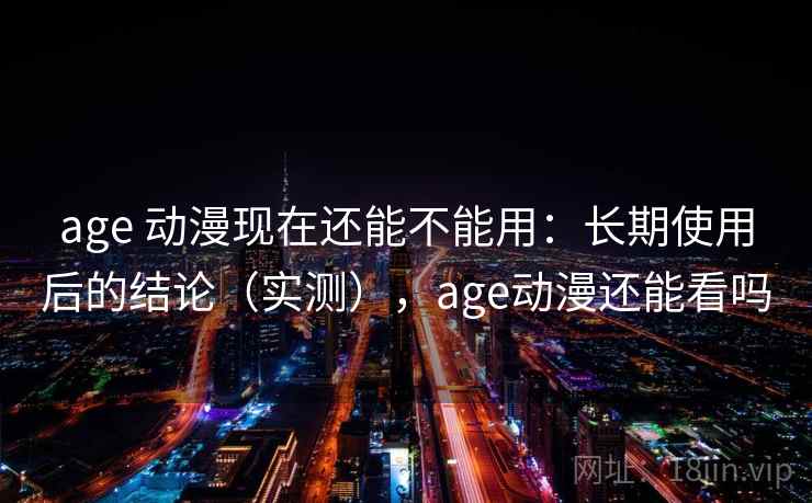 age 动漫现在还能不能用：长期使用后的结论（实测），age动漫还能看吗