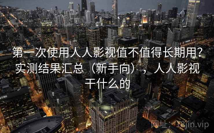 第一次使用人人影视值不值得长期用？实测结果汇总（新手向），人人影视干什么的