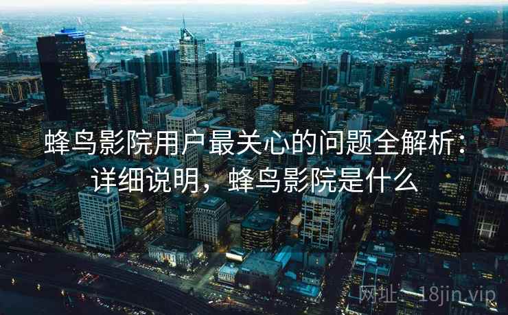 蜂鸟影院用户最关心的问题全解析：详细说明，蜂鸟影院是什么