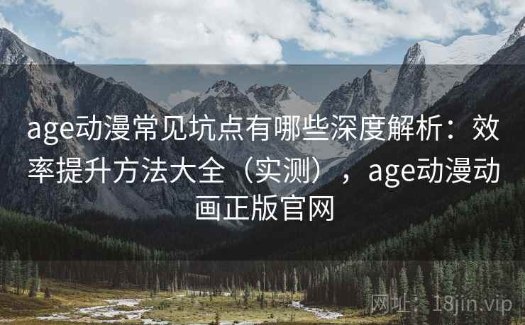 age动漫常见坑点有哪些深度解析：效率提升方法大全（实测），age动漫动画正版官网