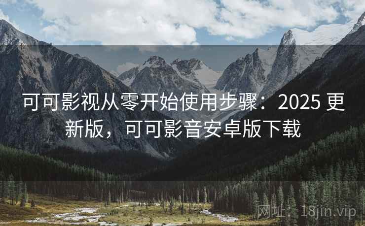 可可影视从零开始使用步骤：2025 更新版，可可影音安卓版下载