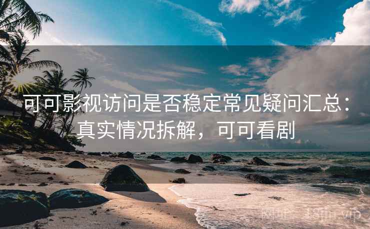 可可影视访问是否稳定常见疑问汇总：真实情况拆解，可可看剧