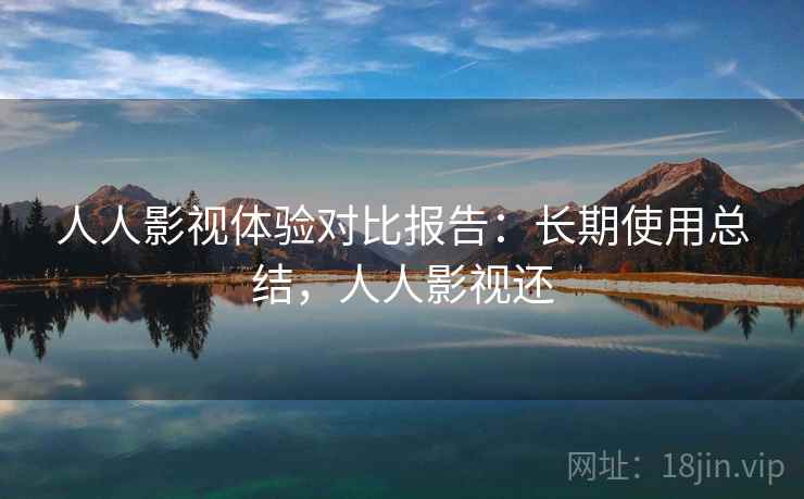 人人影视体验对比报告：长期使用总结，人人影视还