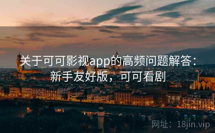 关于可可影视app的高频问题解答：新手友好版，可可看剧