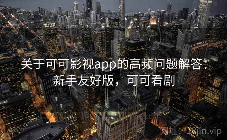 关于可可影视app的高频问题解答：新手友好版，可可看剧