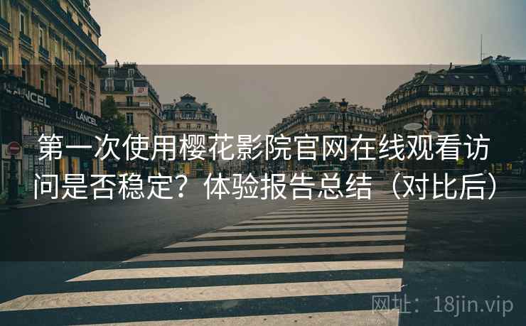 第一次使用樱花影院官网在线观看访问是否稳定?体验报告总结(对比后)