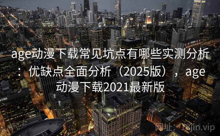 age动漫下载常见坑点有哪些实测分析：优缺点全面分析（2025版），age动漫下载2021最新版