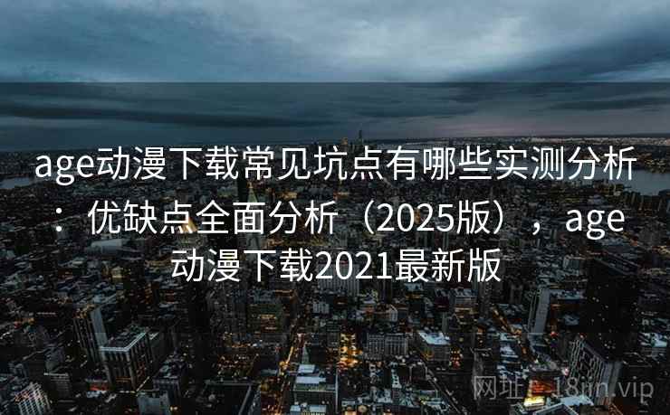 age动漫下载常见坑点有哪些实测分析：优缺点全面分析（2025版），age动漫下载2021最新版