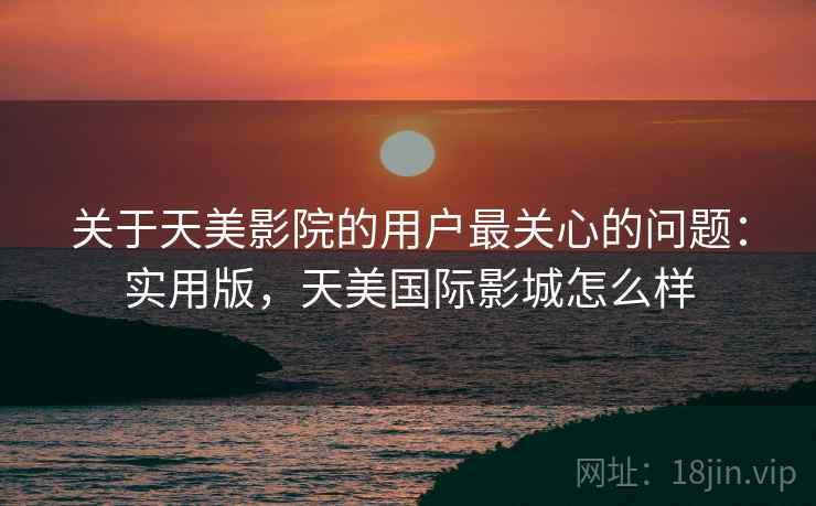 关于天美影院的用户最关心的问题：实用版，天美国际影城怎么样
