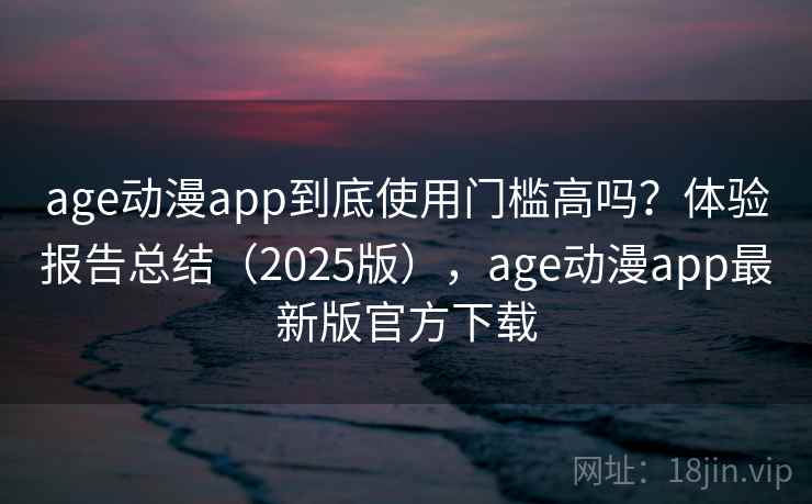age动漫app到底使用门槛高吗?体验报告总结(2025版),age动漫app最新版官方下载