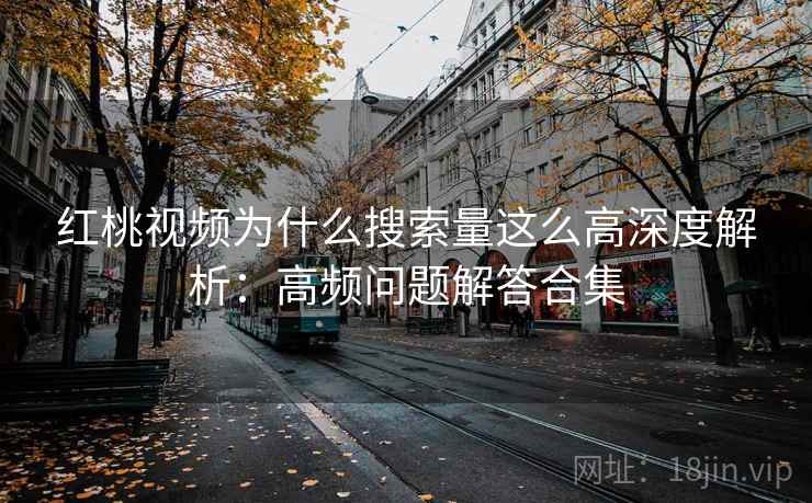 红桃视频为什么搜索量这么高深度解析:高频问题解答合集