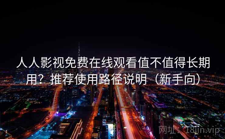 人人影视免费在线观看值不值得长期用？推荐使用路径说明（新手向）