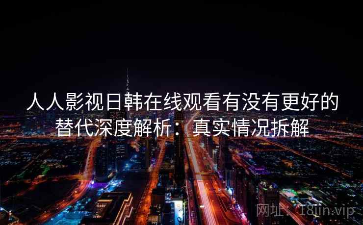 人人影视日韩在线观看有没有更好的替代深度解析：真实情况拆解