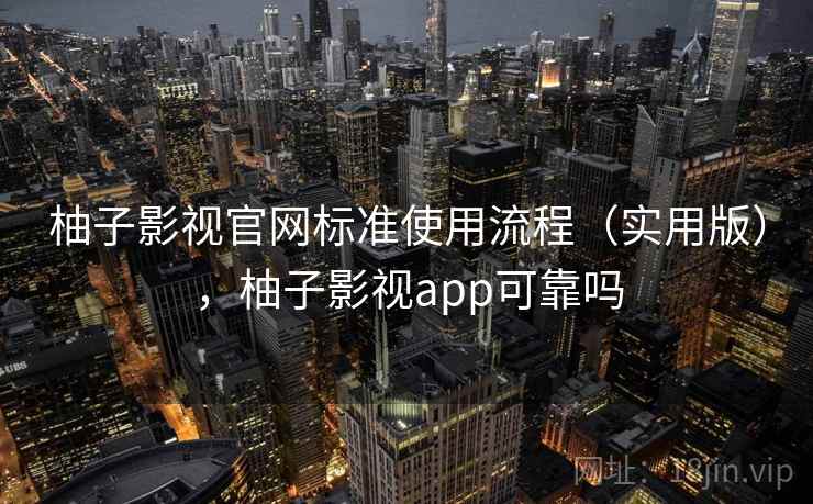 柚子影视官网标准使用流程(实用版),柚子影视app可靠吗