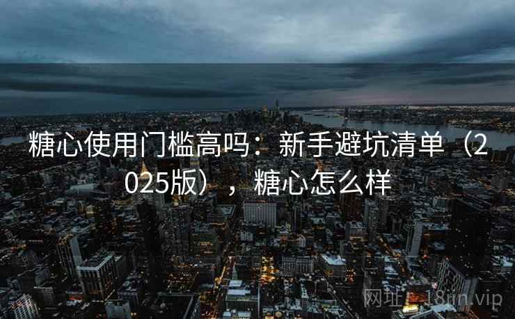 糖心使用门槛高吗：新手避坑清单（2025版），糖心怎么样
