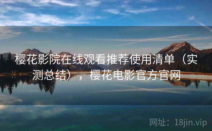 樱花影院在线观看推荐使用清单（实测总结），樱花电影官方官网