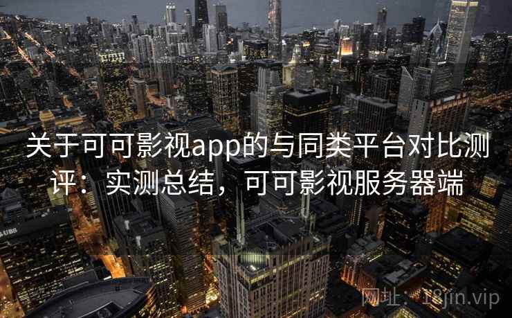 关于可可影视app的与同类平台对比测评：实测总结，可可影视服务器端