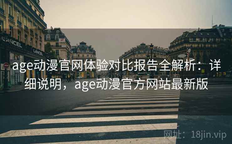 age动漫官网体验对比报告全解析:详细说明,age动漫官方网站最新版